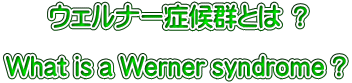       ウェルナー症候群とは ？  What is a Werner syndrome ?